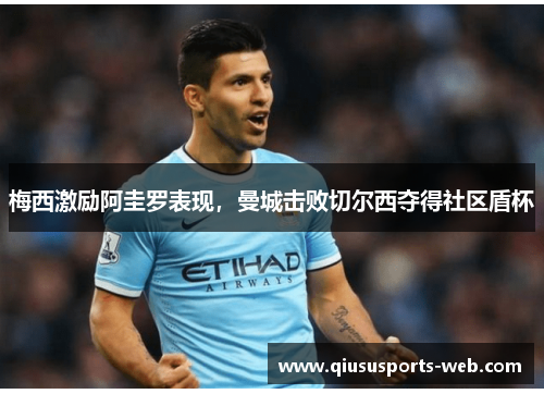 梅西激励阿圭罗表现，曼城击败切尔西夺得社区盾杯