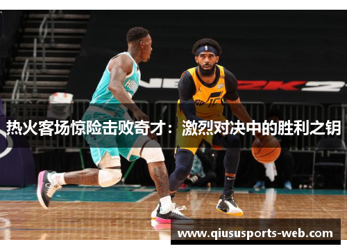 热火客场惊险击败奇才：激烈对决中的胜利之钥