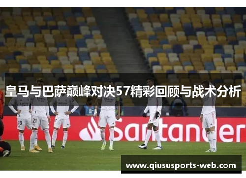 皇马与巴萨巅峰对决57精彩回顾与战术分析